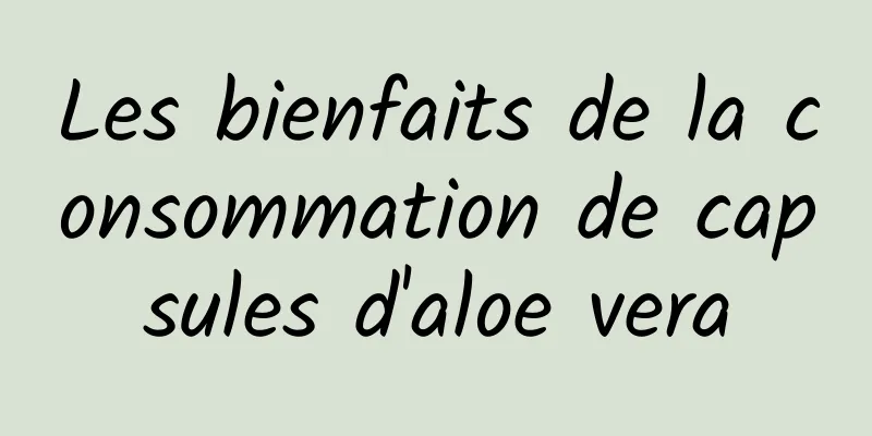 Les bienfaits de la consommation de capsules d'aloe vera