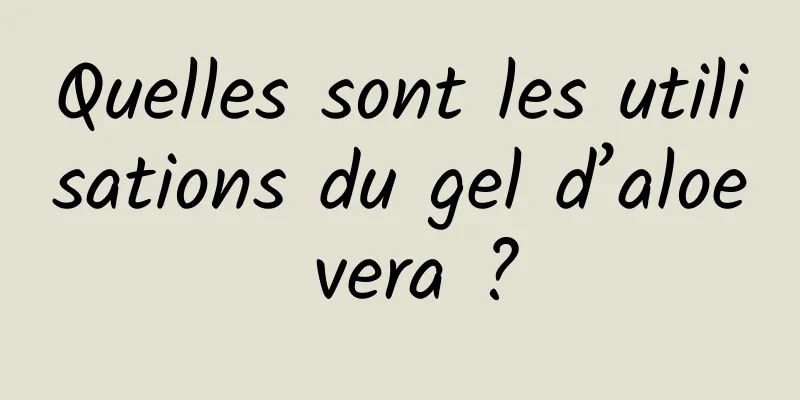 Quelles sont les utilisations du gel d’aloe vera ?