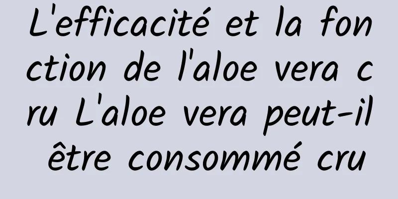L'efficacité et la fonction de l'aloe vera cru L'aloe vera peut-il être consommé cru
