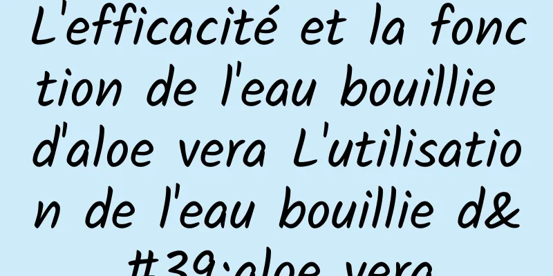 L'efficacité et la fonction de l'eau bouillie d'aloe vera L'utilisation de l'eau bouillie d'aloe vera