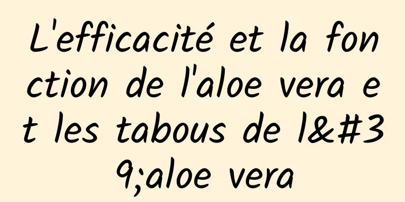 L'efficacité et la fonction de l'aloe vera et les tabous de l'aloe vera