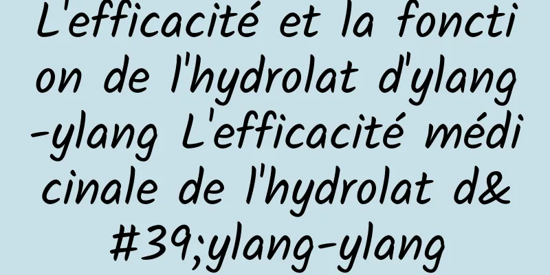 L'efficacité et la fonction de l'hydrolat d'ylang-ylang L'efficacité médicinale de l'hydrolat d'ylang-ylang