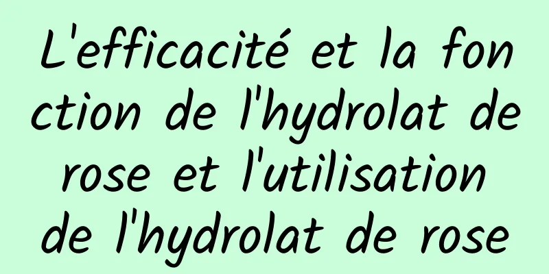 L'efficacité et la fonction de l'hydrolat de rose et l'utilisation de l'hydrolat de rose