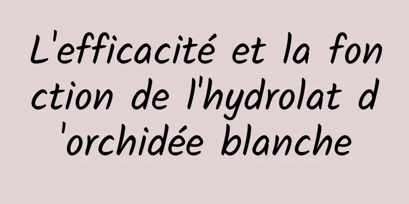 L'efficacité et la fonction de l'hydrolat d'orchidée blanche