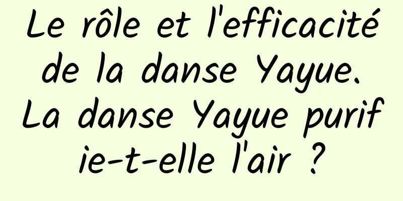 Le rôle et l'efficacité de la danse Yayue. La danse Yayue purifie-t-elle l'air ?