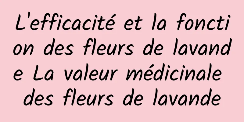 L'efficacité et la fonction des fleurs de lavande La valeur médicinale des fleurs de lavande