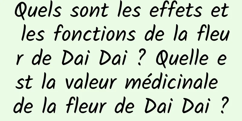 Quels sont les effets et les fonctions de la fleur de Dai Dai ? Quelle est la valeur médicinale de la fleur de Dai Dai ?