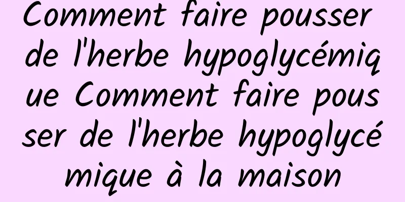 Comment faire pousser de l'herbe hypoglycémique Comment faire pousser de l'herbe hypoglycémique à la maison