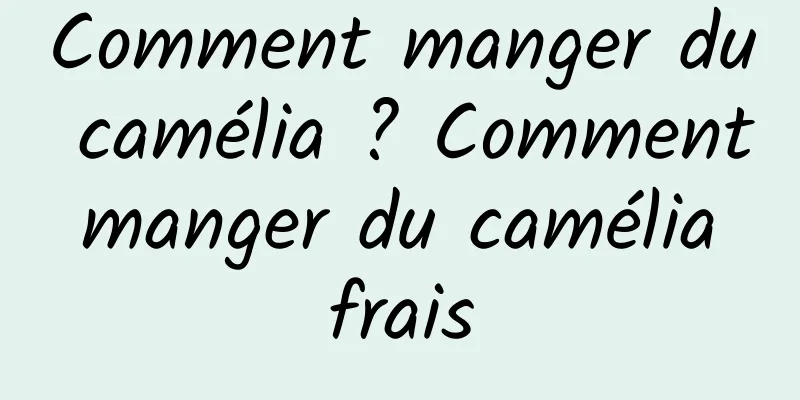 Comment manger du camélia ? Comment manger du camélia frais