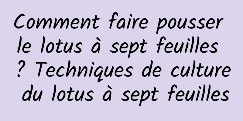 Comment faire pousser le lotus à sept feuilles ? Techniques de culture du lotus à sept feuilles