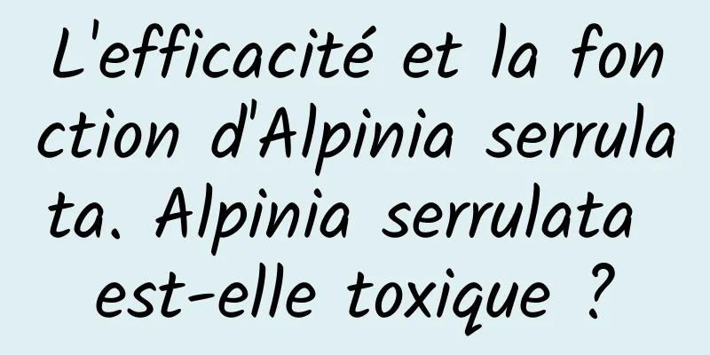 L'efficacité et la fonction d'Alpinia serrulata. Alpinia serrulata est-elle toxique ?