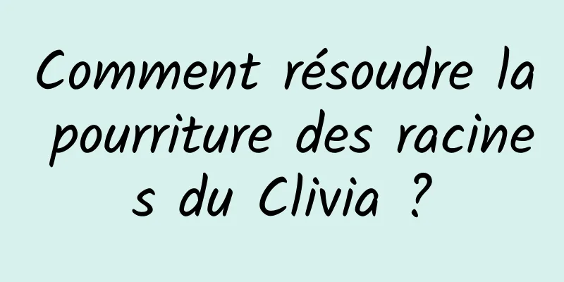 Comment résoudre la pourriture des racines du Clivia ?