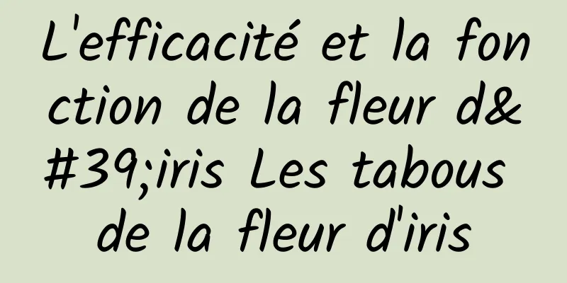 L'efficacité et la fonction de la fleur d'iris Les tabous de la fleur d'iris