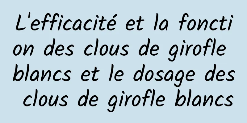 L'efficacité et la fonction des clous de girofle blancs et le dosage des clous de girofle blancs