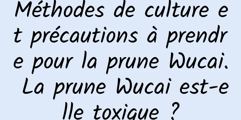 Méthodes de culture et précautions à prendre pour la prune Wucai. La prune Wucai est-elle toxique ?