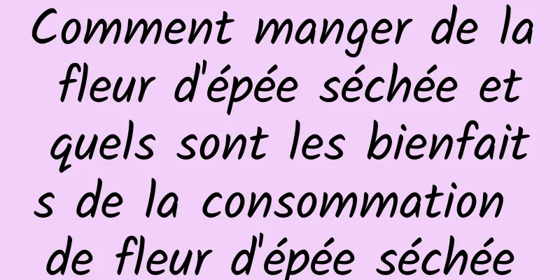 Comment manger de la fleur d'épée séchée et quels sont les bienfaits de la consommation de fleur d'épée séchée