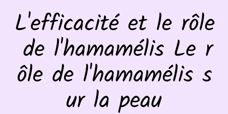 L'efficacité et le rôle de l'hamamélis Le rôle de l'hamamélis sur la peau