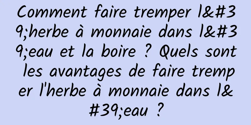 Comment faire tremper l'herbe à monnaie dans l'eau et la boire ? Quels sont les avantages de faire tremper l'herbe à monnaie dans l'eau ?