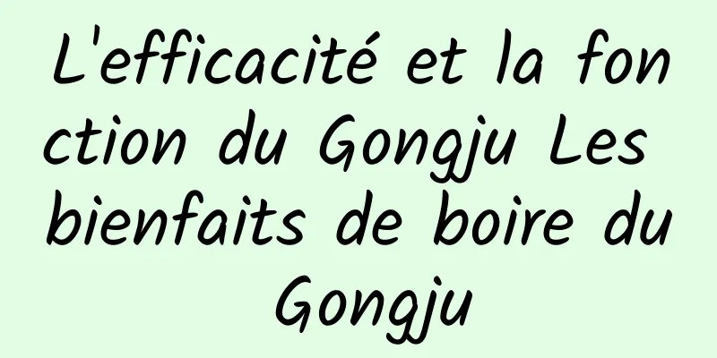 L'efficacité et la fonction du Gongju Les bienfaits de boire du Gongju