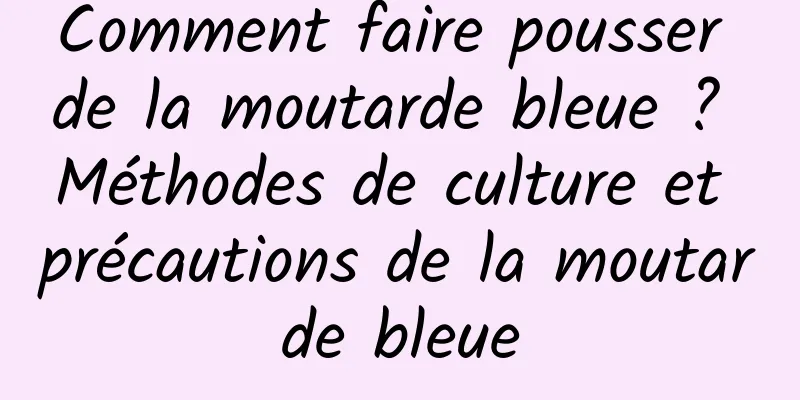 Comment faire pousser de la moutarde bleue ? Méthodes de culture et précautions de la moutarde bleue