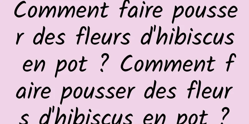 Comment faire pousser des fleurs d'hibiscus en pot ? Comment faire pousser des fleurs d'hibiscus en pot ?