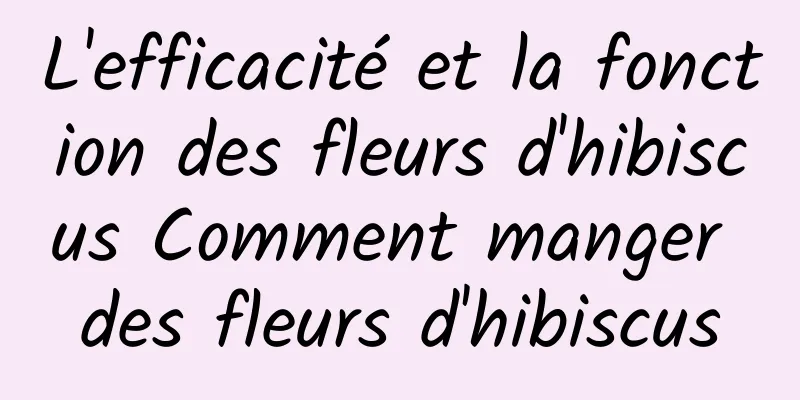 L'efficacité et la fonction des fleurs d'hibiscus Comment manger des fleurs d'hibiscus