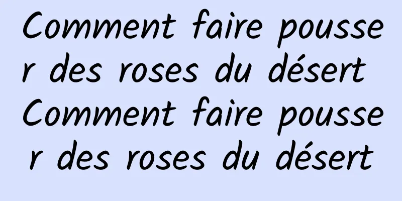 Comment faire pousser des roses du désert Comment faire pousser des roses du désert