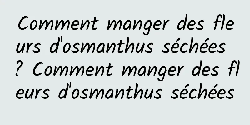 Comment manger des fleurs d'osmanthus séchées ? Comment manger des fleurs d'osmanthus séchées