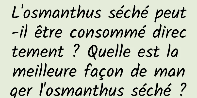 L'osmanthus séché peut-il être consommé directement ? Quelle est la meilleure façon de manger l'osmanthus séché ?