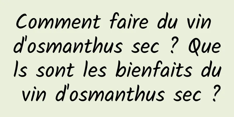 Comment faire du vin d'osmanthus sec ? Quels sont les bienfaits du vin d'osmanthus sec ?