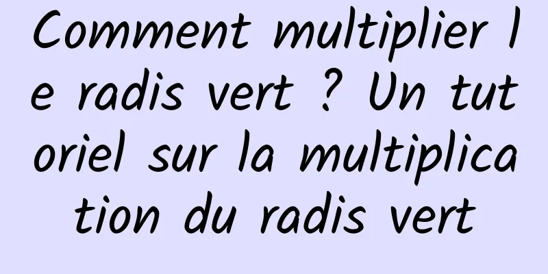 Comment multiplier le radis vert ? Un tutoriel sur la multiplication du radis vert