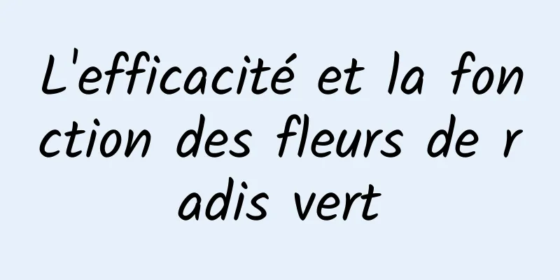 L'efficacité et la fonction des fleurs de radis vert