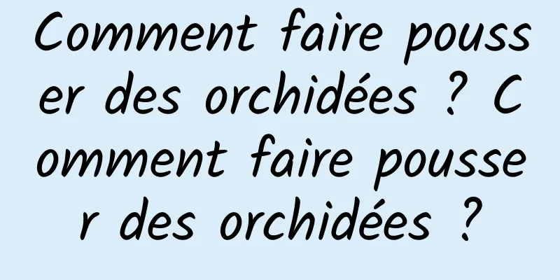 Comment faire pousser des orchidées ? Comment faire pousser des orchidées ?