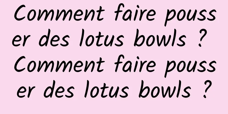 Comment faire pousser des lotus bowls ? Comment faire pousser des lotus bowls ?