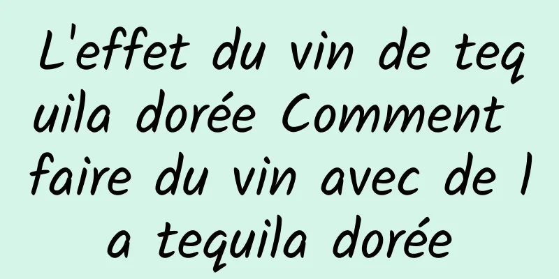 L'effet du vin de tequila dorée Comment faire du vin avec de la tequila dorée