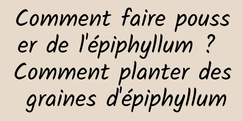 Comment faire pousser de l'épiphyllum ? Comment planter des graines d'épiphyllum