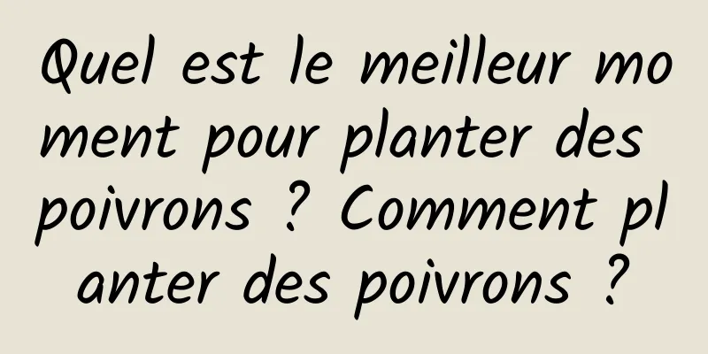 Quel est le meilleur moment pour planter des poivrons ? Comment planter des poivrons ?