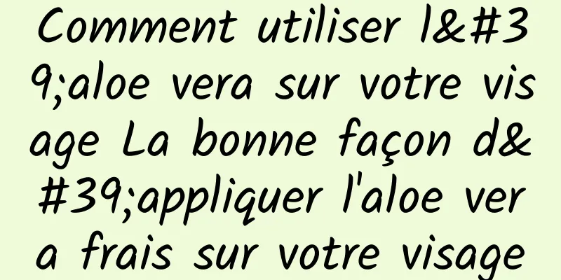 Comment utiliser l'aloe vera sur votre visage La bonne façon d'appliquer l'aloe vera frais sur votre visage