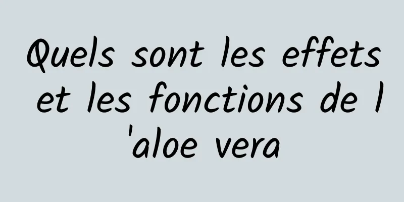 Quels sont les effets et les fonctions de l'aloe vera