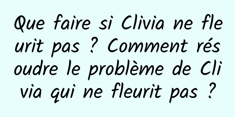 Que faire si Clivia ne fleurit pas ? Comment résoudre le problème de Clivia qui ne fleurit pas ?