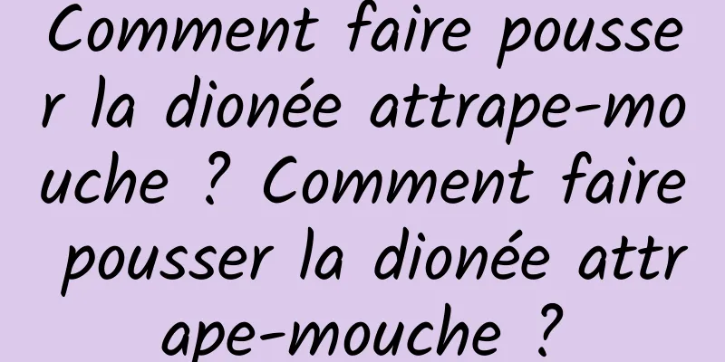 Comment faire pousser la dionée attrape-mouche ? Comment faire pousser la dionée attrape-mouche ?