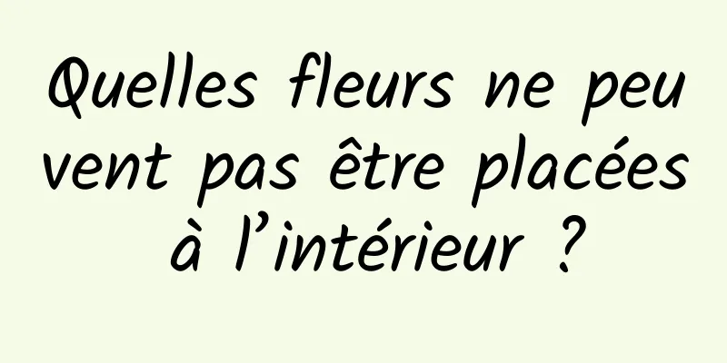 Quelles fleurs ne peuvent pas être placées à l’intérieur ?