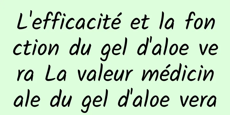 L'efficacité et la fonction du gel d'aloe vera La valeur médicinale du gel d'aloe vera