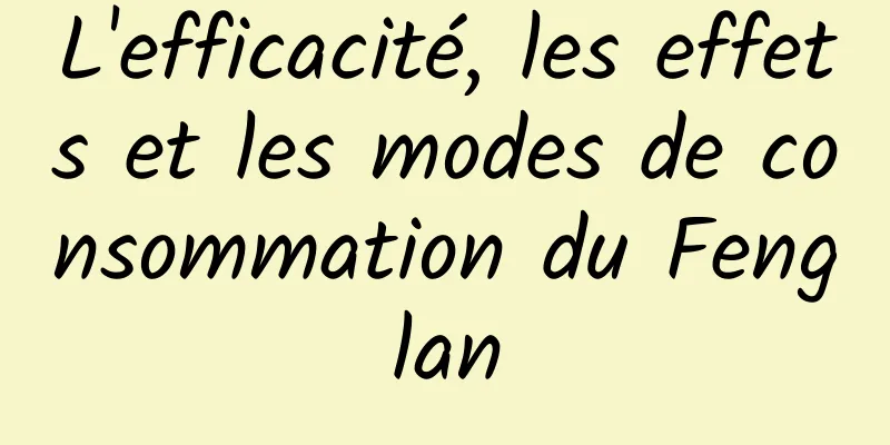 L'efficacité, les effets et les modes de consommation du Fenglan