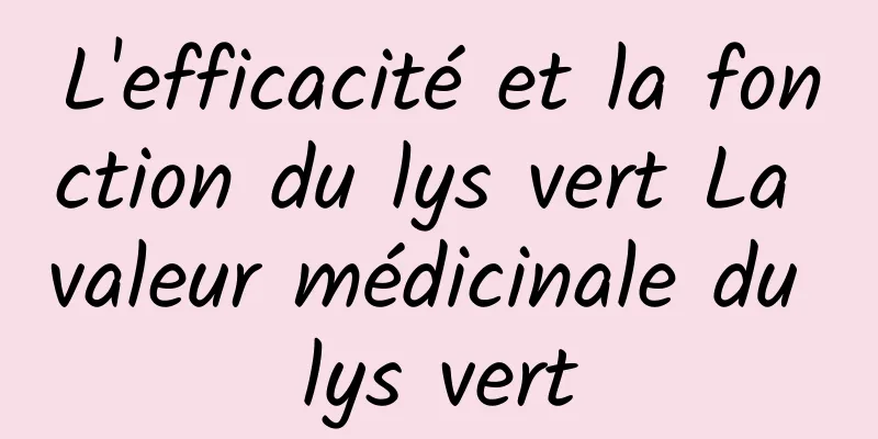 L'efficacité et la fonction du lys vert La valeur médicinale du lys vert