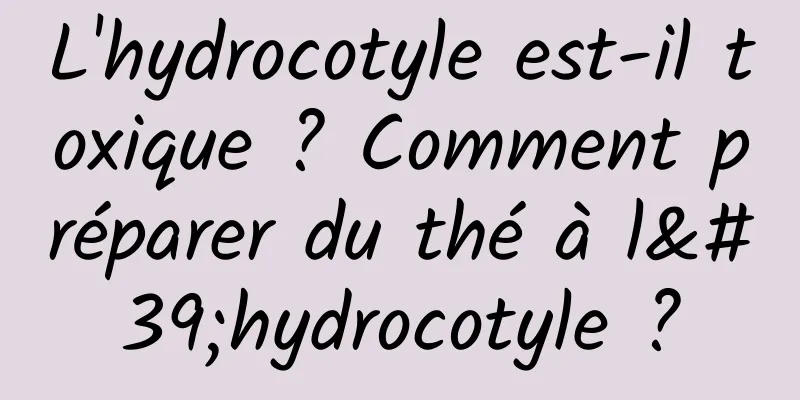 L'hydrocotyle est-il toxique ? Comment préparer du thé à l'hydrocotyle ?