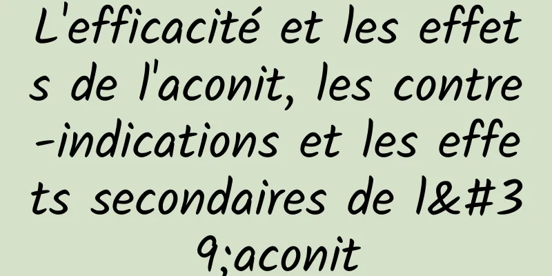 L'efficacité et les effets de l'aconit, les contre-indications et les effets secondaires de l'aconit