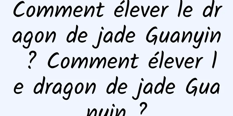 Comment élever le dragon de jade Guanyin ? Comment élever le dragon de jade Guanyin ?