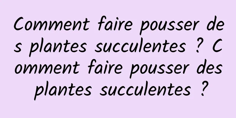 Comment faire pousser des plantes succulentes ? Comment faire pousser des plantes succulentes ?