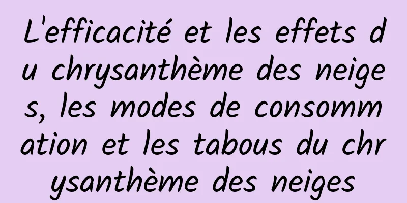 L'efficacité et les effets du chrysanthème des neiges, les modes de consommation et les tabous du chrysanthème des neiges